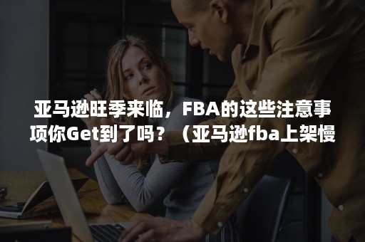 亚马逊旺季来临，FBA的这些注意事项你Get到了吗？（亚马逊fba上架慢）