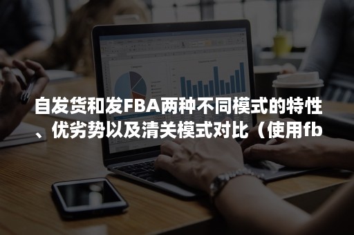 自发货和发FBA两种不同模式的特性、优劣势以及清关模式对比（使用fba发货对卖家来说有很多益处以下说法错误的是）