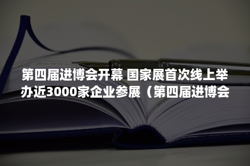 第四届进博会开幕 国家展首次线上举办近3000家企业参展（第四届进博会开幕式时间）