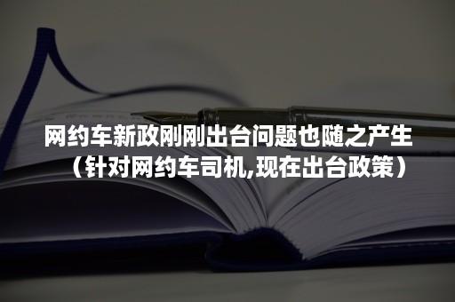 网约车新政刚刚出台问题也随之产生（针对网约车司机,现在出台政策）