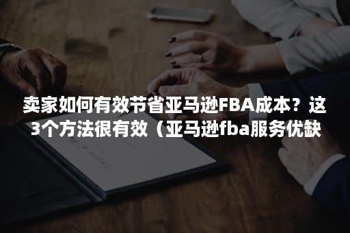 卖家如何有效节省亚马逊FBA成本？这3个方法很有效（亚马逊fba服务优缺点）