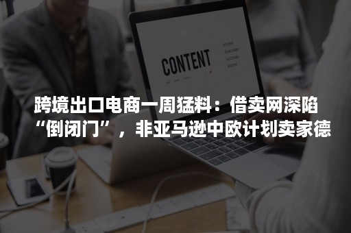 跨境出口电商一周猛料：借卖网深陷“倒闭门”，非亚马逊中欧计划卖家德国FBA费用涨一倍