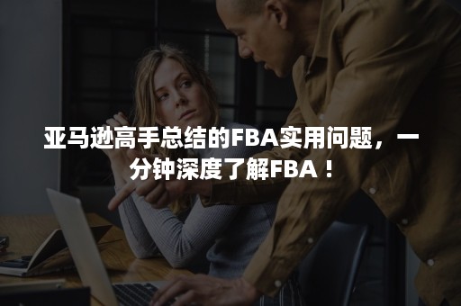 亚马逊高手总结的FBA实用问题，一分钟深度了解FBA !