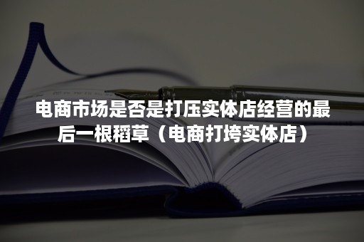 电商市场是否是打压实体店经营的最后一根稻草（电商打垮实体店）