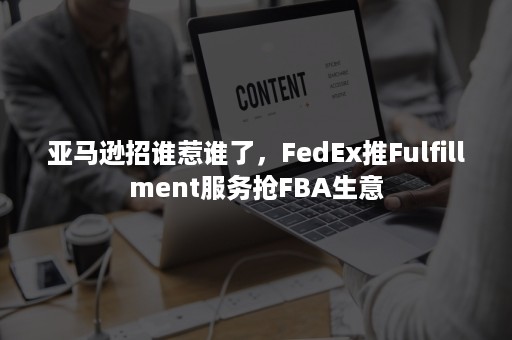 亚马逊招谁惹谁了，FedEx推Fulfillment服务抢FBA生意