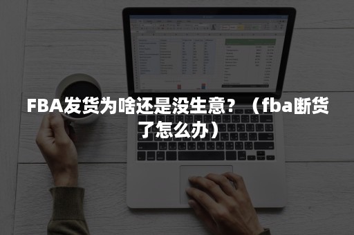 FBA发货为啥还是没生意？（fba断货了怎么办）