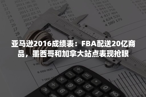 亚马逊2016成绩表：FBA配送20亿商品，墨西哥和加拿大站点表现抢眼