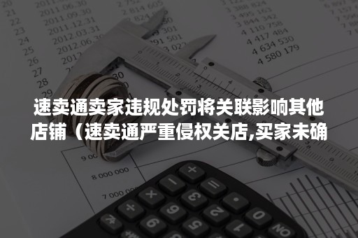 速卖通卖家违规处罚将关联影响其他店铺（速卖通严重侵权关店,买家未确认收货还能拿回来吗）