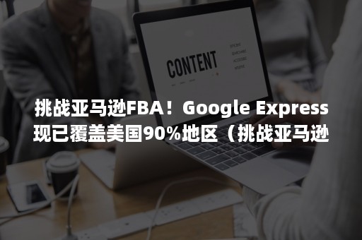 挑战亚马逊FBA！Google Express现已覆盖美国90%地区（挑战亚马逊雨林）