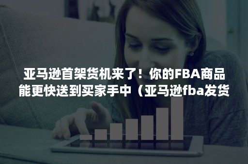 亚马逊首架货机来了！你的FBA商品能更快送到买家手中（亚马逊fba发货物流）