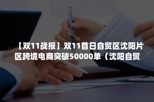 【双11战报】双11首日自贸区沈阳片区跨境电商突破50000单（沈阳自贸区税收优惠政策）