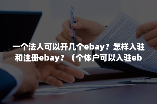 一个法人可以开几个ebay？怎样入驻和注册ebay？（个体户可以入驻ebay吗）