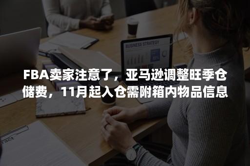 FBA卖家注意了，亚马逊调整旺季仓储费，11月起入仓需附箱内物品信息