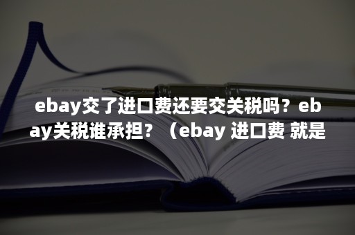 ebay交了进口费还要交关税吗？ebay关税谁承担？（ebay 进口费 就是关税吗）