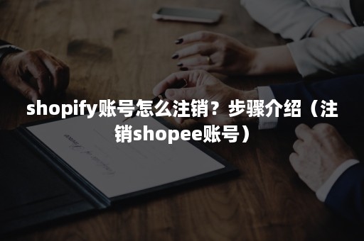 shopify账号怎么注销？步骤介绍（注销shopee账号）
