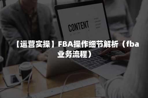 【运营实操】FBA操作细节解析（fba业务流程）