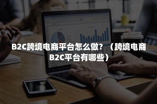 B2C跨境电商平台怎么做？（跨境电商B2C平台有哪些）