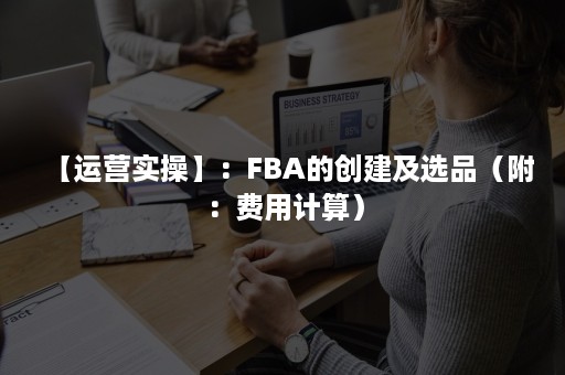 【运营实操】：FBA的创建及选品（附：费用计算）