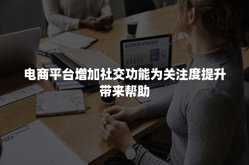 电商平台增加社交功能为关注度提升带来帮助