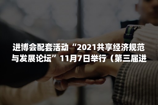 进博会配套活动“2021共享经济规范与发展论坛”11月7日举行（第三届进博会配套活动）