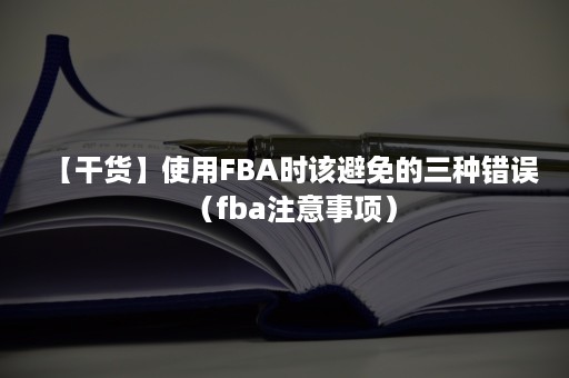 【干货】使用FBA时该避免的三种错误（fba注意事项）