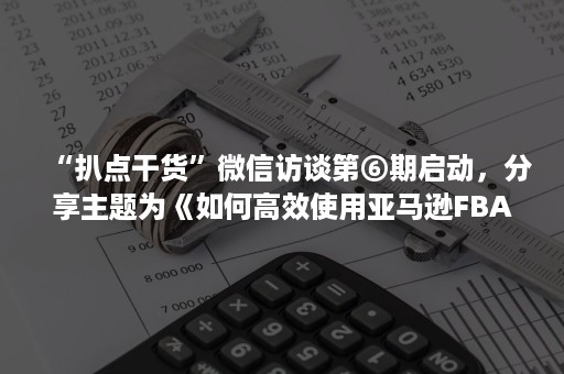 “扒点干货”***访谈第⑥期启动，分享主题为《如何高效使用亚马逊FBA》