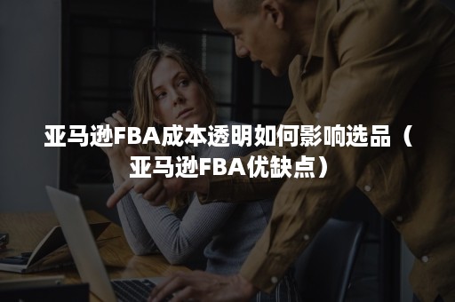 亚马逊FBA成本透明如何影响选品（亚马逊FBA优缺点）