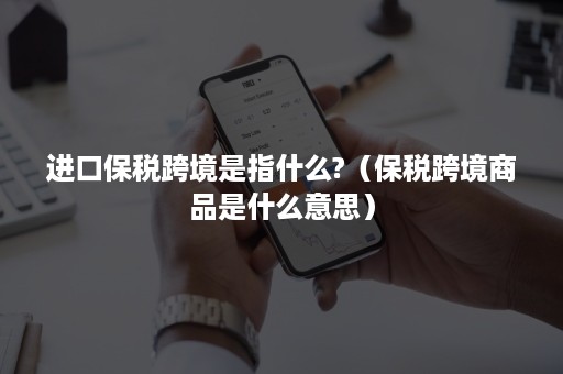 进口保税跨境是指什么?（保税跨境商品是什么意思）