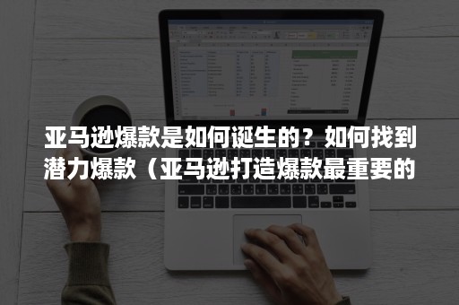 亚马逊爆款是如何诞生的？如何找到潜力爆款（亚马逊打造爆款最重要的几个因素）