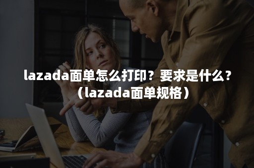 lazada面单怎么打印？要求是什么？（lazada面单规格）