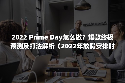 2022 Prime Day怎么做？爆款终极预测及打法解析（2022年放假安排时间表）