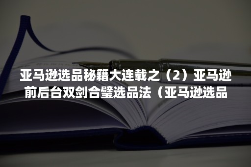 亚马逊选品秘籍大连载之（2）亚马逊前后台双剑合璧选品法（亚马逊选品实操）