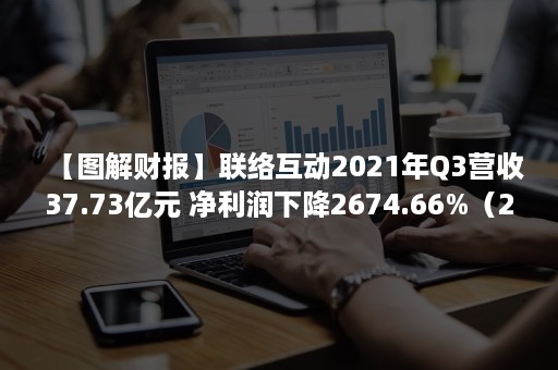 【图解财报】联络互动2021年Q3营收37.73亿元 净利润下降2674.66%（2021年中报盈利预测）