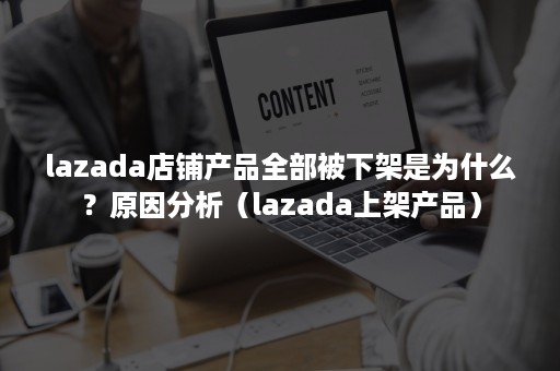 lazada店铺产品全部被下架是为什么？原因分析（lazada上架产品）