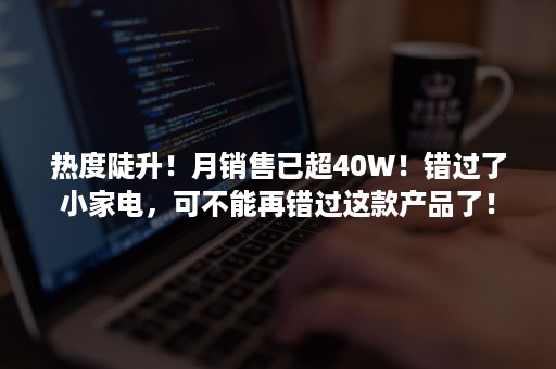 热度陡升！月销售已超40W！错过了小家电，可不能再错过这款产品了！