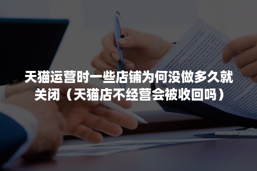 天猫运营时一些店铺为何没做多久就关闭（天猫店不经营会被收回吗）