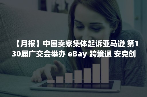 【月报】中国卖家集体起诉亚马逊 第130届广交会举办 eBay 跨境通 安克创新 星徽股份等纷纷发布三季报（亚马逊投诉卖家）