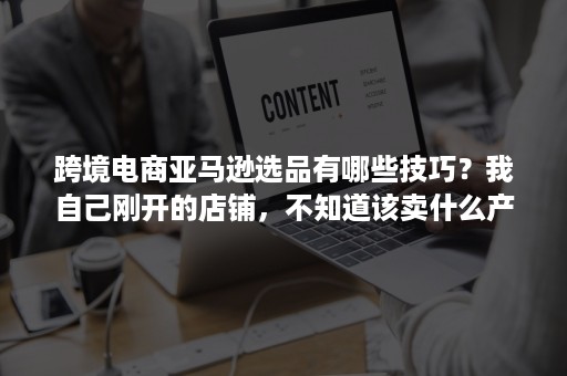 跨境电商亚马逊选品有哪些技巧？我自己刚开的店铺，不知道该卖什么产品？