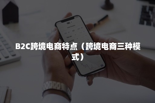 B2C跨境电商特点（跨境电商三种模式）