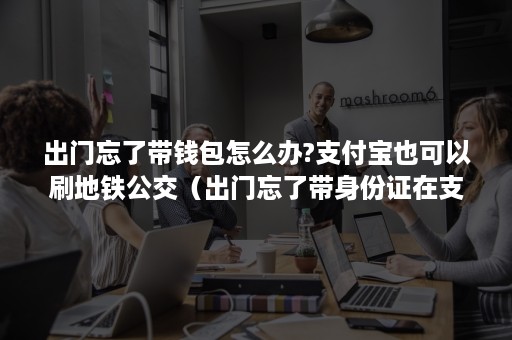 出门忘了带钱包怎么办?支付宝也可以刷地铁公交（出门忘了带身份证在支付宝的卡包的能用吗）