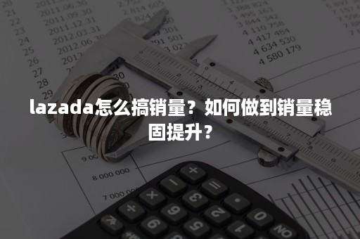 lazada怎么搞销量？如何做到销量稳固提升？