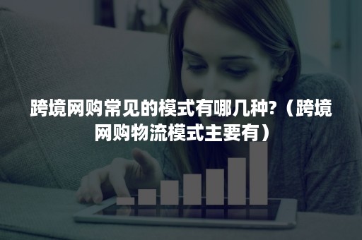 跨境网购常见的模式有哪几种?（跨境网购物流模式主要有）