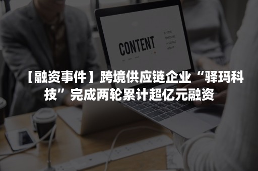 【融资事件】跨境供应链企业“驿玛科技”完成两轮累计超亿元融资