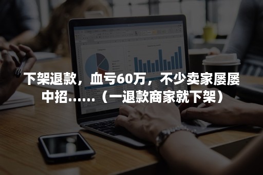 下架退款，血亏60万，不少卖家屡屡中招......（一退款商家就下架）