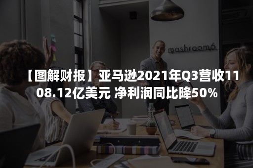 【图解财报】亚马逊2021年Q3营收1108.12亿美元 净利润同比降50%