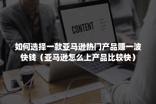 如何选择一款亚马逊热门产品赚一波快钱（亚马逊怎么上产品比较快）