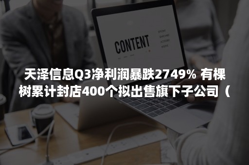 天泽信息Q3净利润暴跌2749% 有棵树累计封店400个拟出售旗下子公司（300209天泽信息股吧）