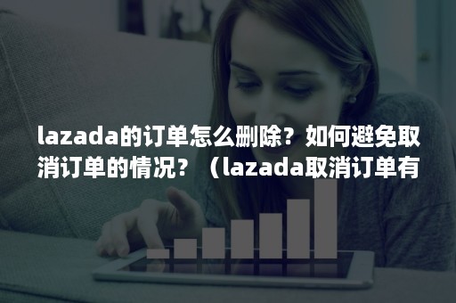 lazada的订单怎么删除？如何避免取消订单的情况？（lazada取消订单有罚款吗）