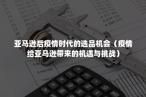 亚马逊后疫情时代的选品机会（疫情给亚马逊带来的机遇与挑战）