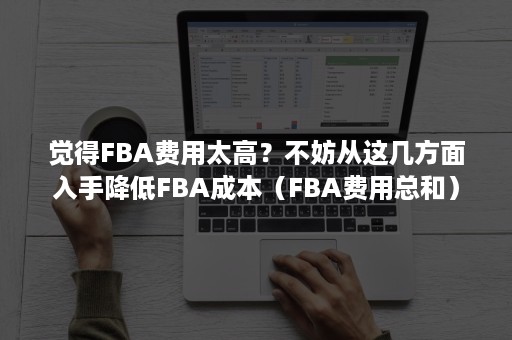 觉得FBA费用太高？不妨从这几方面入手降低FBA成本（FBA费用总和）